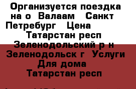  3 - 7.06.17 Организуется поездка на о. Валаам - Санкт - Петребург › Цена ­ 19 450 - Татарстан респ., Зеленодольский р-н, Зеленодольск г. Услуги » Для дома   . Татарстан респ.